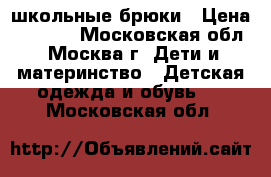 школьные брюки › Цена ­ 1 000 - Московская обл., Москва г. Дети и материнство » Детская одежда и обувь   . Московская обл.